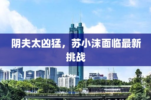 陰夫太兇猛，蘇小沫面臨最新挑戰(zhàn)