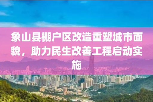象山縣棚戶區(qū)改造重塑城市面貌，助力民生改善工程啟動(dòng)實(shí)施