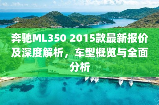 奔馳ML350 2015款最新報價及深度解析，車型概覽與全面分析