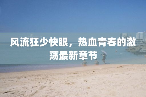 風(fēng)流狂少快眼，熱血青春的激蕩最新章節(jié)