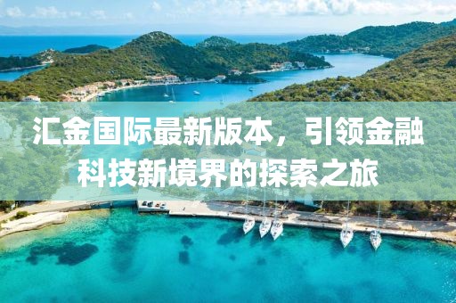 匯金國際最新版本，引領(lǐng)金融科技新境界的探索之旅