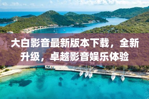 大白影音最新版本下載，全新升級，卓越影音娛樂體驗