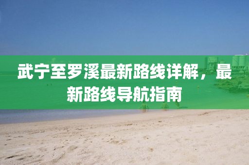 武寧至羅溪最新路線詳解，最新路線導(dǎo)航指南