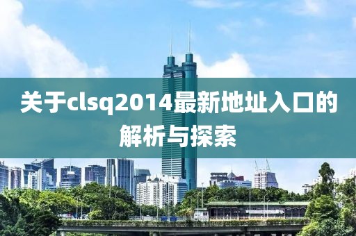 關(guān)于clsq2014最新地址入口的解析與探索