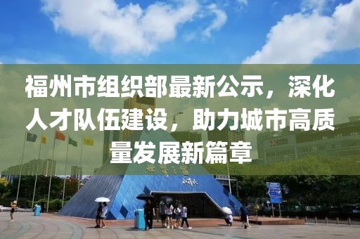 福州市組織部最新公示，深化人才隊(duì)伍建設(shè)，助力城市高質(zhì)量發(fā)展新篇章