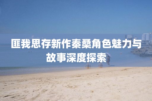 匪我思存新作秦桑角色魅力與故事深度探索