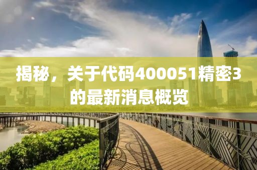 揭秘，關(guān)于代碼400051精密3的最新消息概覽