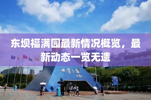 東壩福滿園最新情況概覽，最新動態(tài)一覽無遺