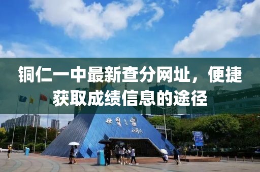 銅仁一中最新查分網(wǎng)址，便捷獲取成績信息的途徑