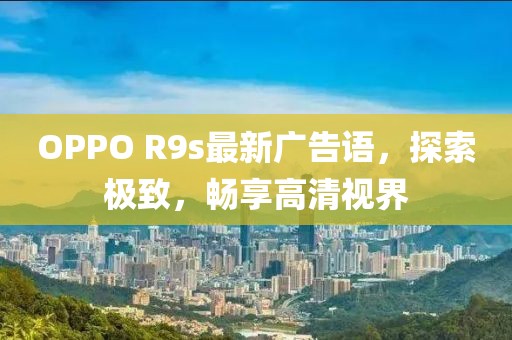 OPPO R9s最新廣告語，探索極致，暢享高清視界
