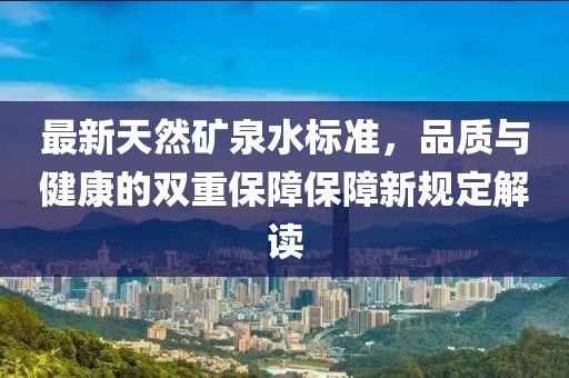 最新天然礦泉水標準，品質(zhì)與健康的雙重保障保障新規(guī)定解讀
