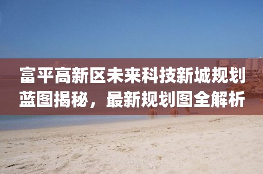 富平高新區(qū)未來科技新城規(guī)劃藍圖揭秘，最新規(guī)劃圖全解析