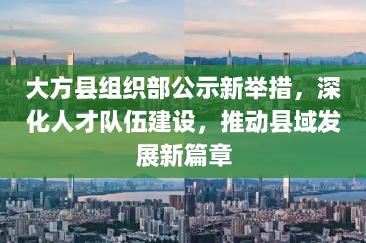 大方縣組織部公示新舉措，深化人才隊伍建設，推動縣域發(fā)展新篇章