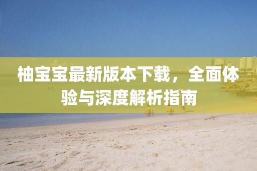 柚寶寶最新版本下載，全面體驗與深度解析指南