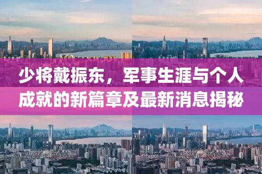 少將戴振東，軍事生涯與個人成就的新篇章及最新消息揭秘