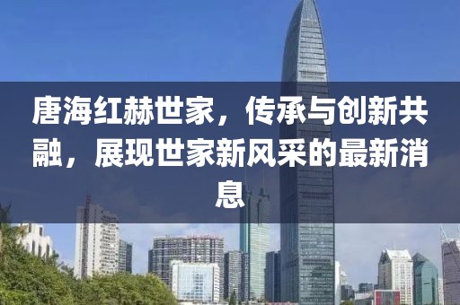 唐海紅赫世家，傳承與創(chuàng)新共融，展現(xiàn)世家新風(fēng)采的最新消息