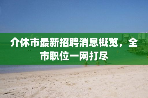 介休市最新招聘消息概覽，全市職位一網(wǎng)打盡