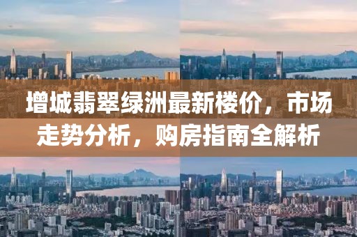增城翡翠綠洲最新樓價，市場走勢分析，購房指南全解析