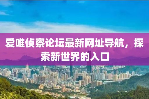 愛唯偵察論壇最新網(wǎng)址導(dǎo)航，探索新世界的入口