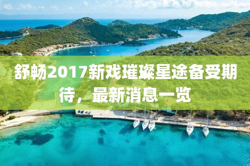 舒暢2017新戲璀璨星途備受期待，最新消息一覽