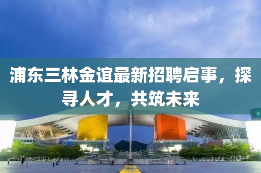 浦東三林金誼最新招聘啟事，探尋人才，共筑未來
