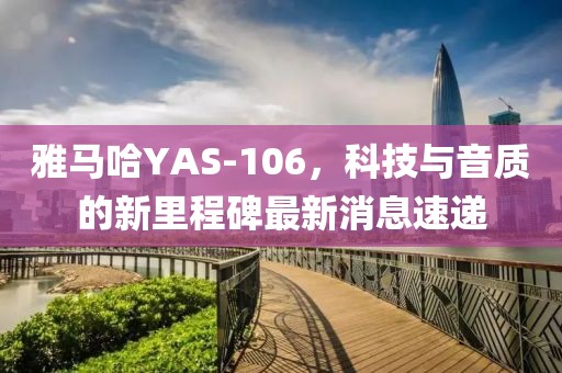 雅馬哈YAS-106，科技與音質(zhì)的新里程碑最新消息速遞