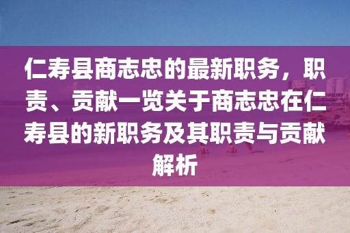 仁壽縣商志忠的最新職務(wù)，職責(zé)、貢獻(xiàn)一覽關(guān)于商志忠在仁壽縣的新職務(wù)及其職責(zé)與貢獻(xiàn)解析