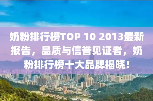 奶粉排行榜TOP 10 2013最新報(bào)告，品質(zhì)與信譽(yù)見證者，奶粉排行榜十大品牌揭曉！