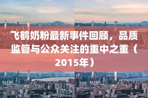 飛鶴奶粉最新事件回顧，品質(zhì)監(jiān)管與公眾關(guān)注的重中之重（2015年）