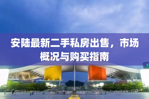 安陸最新二手私房出售，市場(chǎng)概況與購(gòu)買指南