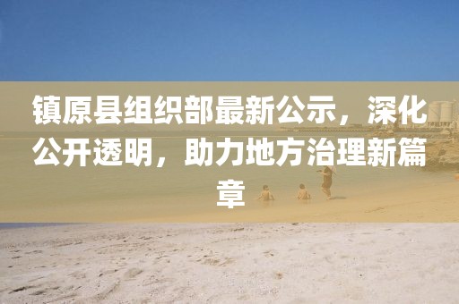 鎮(zhèn)原縣組織部最新公示，深化公開透明，助力地方治理新篇章