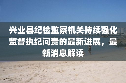 興業(yè)縣紀(jì)檢監(jiān)察機(jī)關(guān)持續(xù)強(qiáng)化監(jiān)督執(zhí)紀(jì)問(wèn)責(zé)的最新進(jìn)展，最新消息解讀