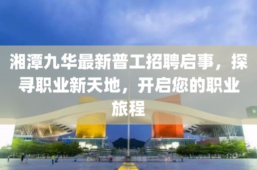 湘潭九華最新普工招聘啟事，探尋職業(yè)新天地，開啟您的職業(yè)旅程