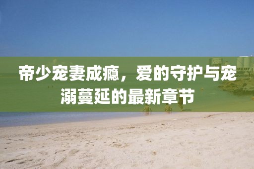 帝少寵妻成癮，愛(ài)的守護(hù)與寵溺蔓延的最新章節(jié)