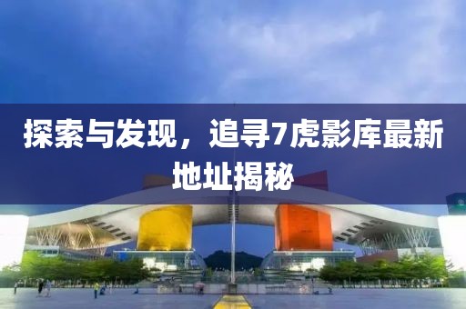 探索與發(fā)現(xiàn)，追尋7虎影庫最新地址揭秘