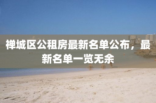 禪城區(qū)公租房最新名單公布，最新名單一覽無(wú)余