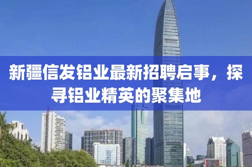 新疆信發(fā)鋁業(yè)最新招聘啟事，探尋鋁業(yè)精英的聚集地