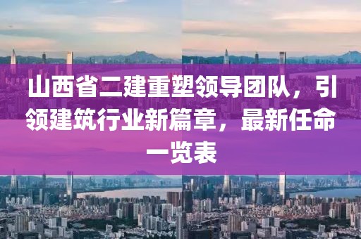 山西省二建重塑領(lǐng)導(dǎo)團(tuán)隊(duì)，引領(lǐng)建筑行業(yè)新篇章，最新任命一覽表