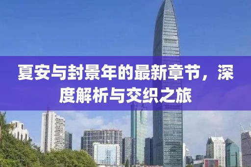 夏安與封景年的最新章節(jié)，深度解析與交織之旅