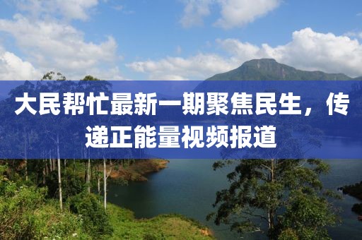 大民幫忙最新一期聚焦民生，傳遞正能量視頻報(bào)道