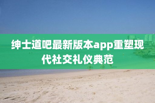 紳士道吧最新版本app重塑現(xiàn)代社交禮儀典范