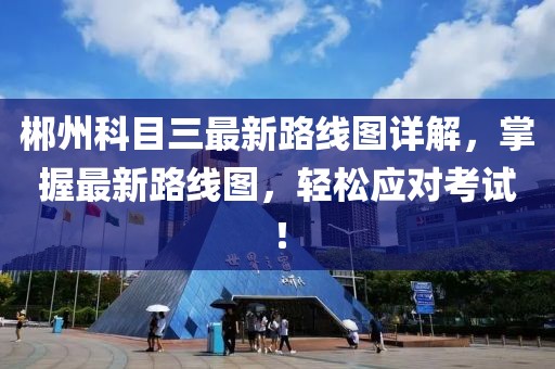 郴州科目三最新路線圖詳解，掌握最新路線圖，輕松應(yīng)對考試！