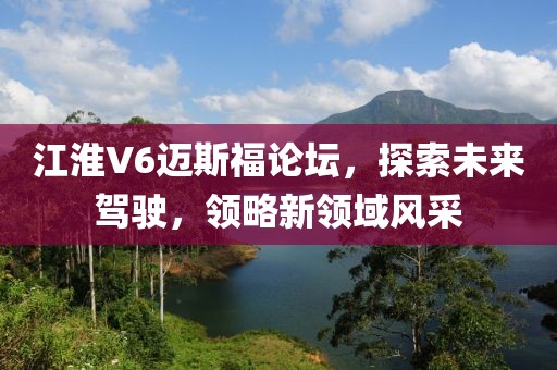 江淮V6邁斯福論壇，探索未來駕駛，領略新領域風采