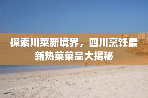 探索川菜新境界，四川烹飪最新熱菜菜品大揭秘