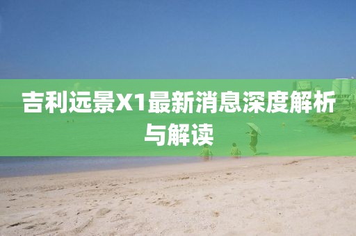 吉利遠(yuǎn)景X1最新消息深度解析與解讀