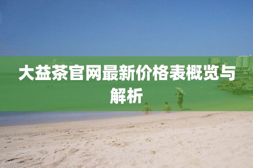 大益茶官網(wǎng)最新價(jià)格表概覽與解析