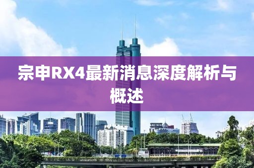 宗申RX4最新消息深度解析與概述