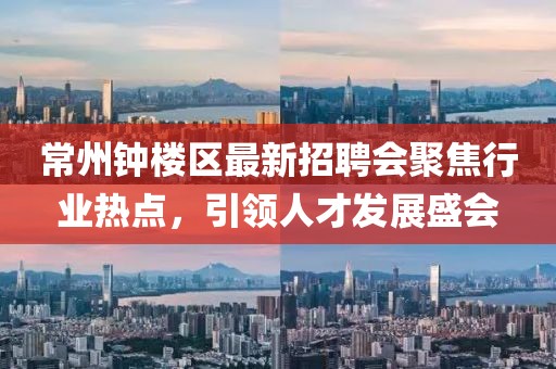 常州鐘樓區(qū)最新招聘會(huì)聚焦行業(yè)熱點(diǎn)，引領(lǐng)人才發(fā)展盛會(huì)