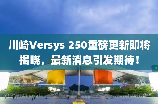 川崎Versys 250重磅更新即將揭曉，最新消息引發(fā)期待！