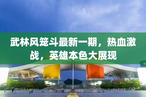 武林風(fēng)籠斗最新一期，熱血激戰(zhàn)，英雄本色大展現(xiàn)